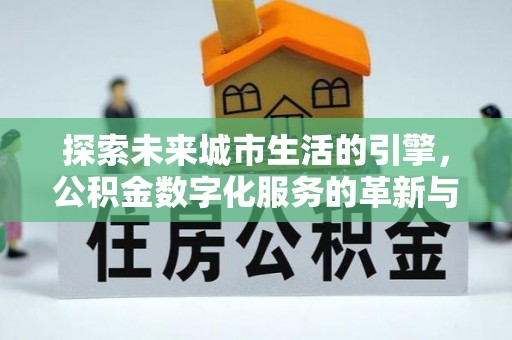 蒙自探索未来城市生活的引擎，公积金数字化服务的革新与实践