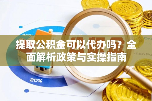蒙自提取公积金可以代办吗？全面解析政策与实操指南