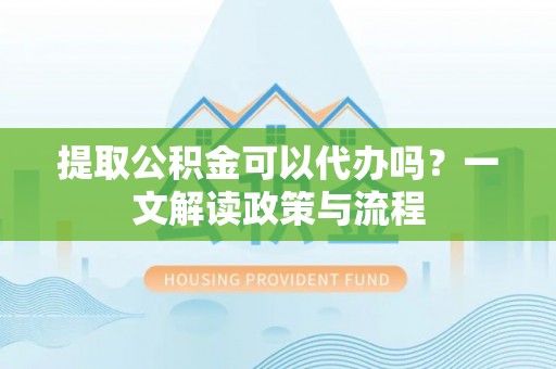 蒙自提取公积金可以代办吗？一文解读政策与流程