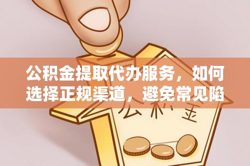 蒙自公积金提取代办服务，如何选择正规渠道，避免常见陷阱