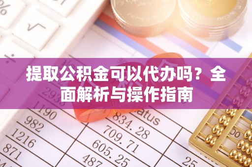 蒙自提取公积金可以代办吗？全面解析与操作指南