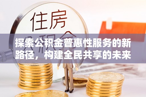 蒙自探索公积金普惠性服务的新路径，构建全民共享的未来