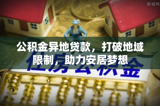 蒙自公积金异地贷款，打破地域限制，助力安居梦想