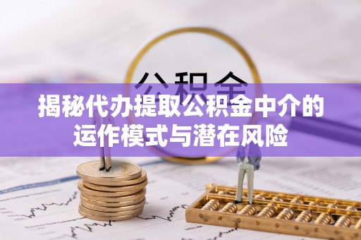 蒙自揭秘代办提取公积金中介的运作模式与潜在风险