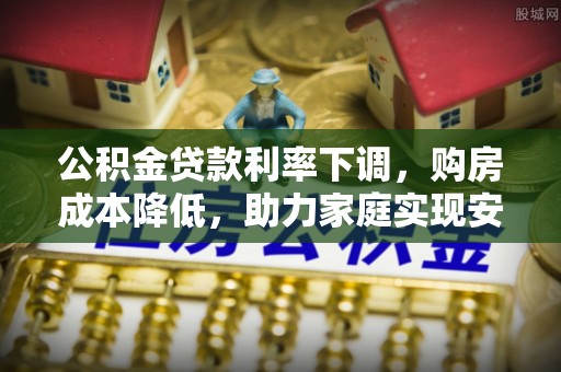 蒙自公积金贷款利率下调，购房成本降低，助力家庭实现安居梦