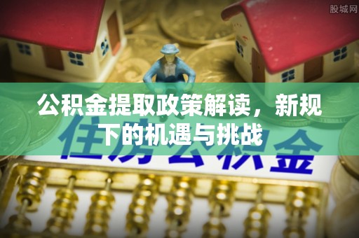蒙自公积金提取政策解读，新规下的机遇与挑战