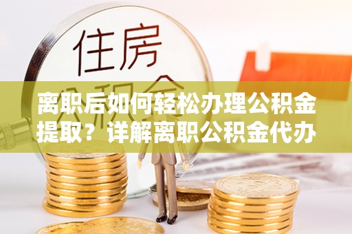 蒙自离职后如何轻松办理公积金提取？详解离职公积金代办提取流程
