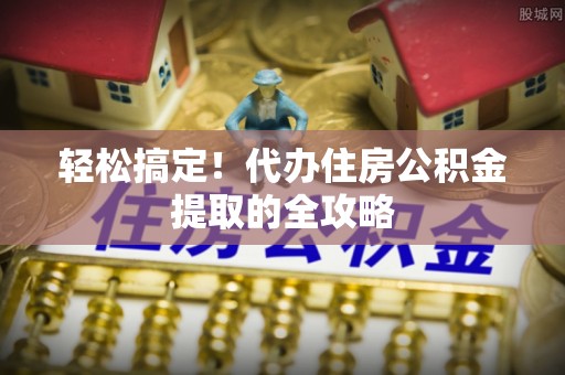 蒙自轻松搞定！代办住房公积金提取的全攻略