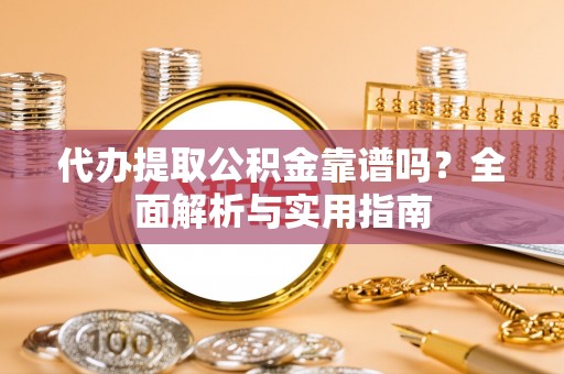 蒙自代办提取公积金靠谱吗？全面解析与实用指南
