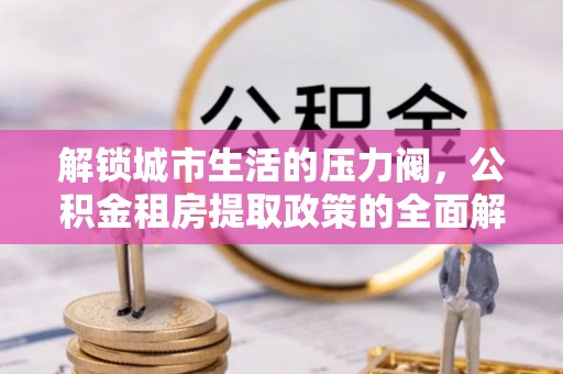 蒙自解锁城市生活的压力阀，公积金租房提取政策的全面解析与实践指南
