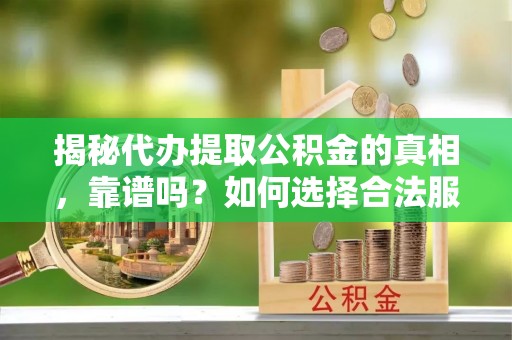 蒙自揭秘代办提取公积金的真相，靠谱吗？如何选择合法服务？