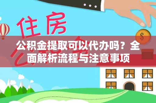 蒙自公积金提取可以代办吗？全面解析流程与注意事项