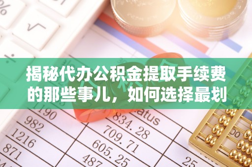 蒙自揭秘代办公积金提取手续费的那些事儿，如何选择最划算的服务？
