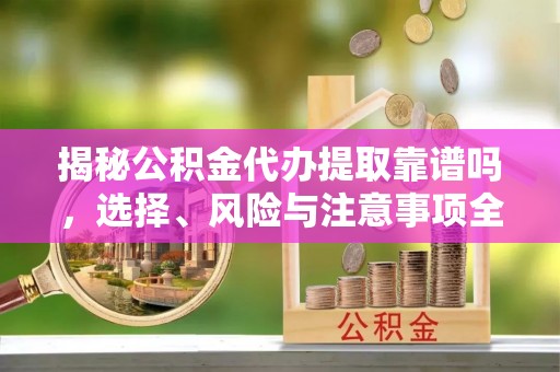 蒙自揭秘公积金代办提取靠谱吗，选择、风险与注意事项全解析