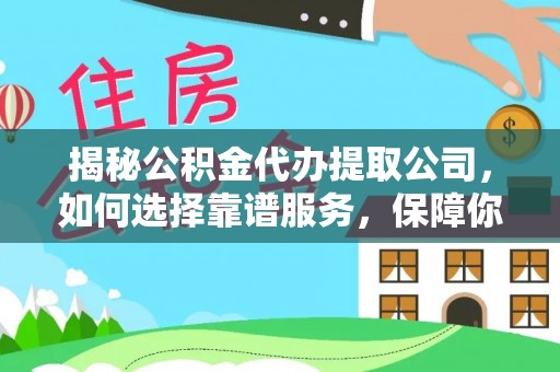 蒙自揭秘公积金代办提取公司，如何选择靠谱服务，保障你的资金安全