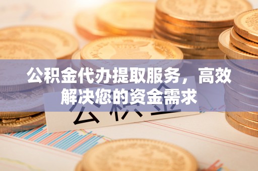 蒙自公积金代办提取服务，高效解决您的资金需求