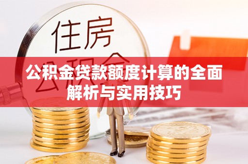 蒙自公积金贷款额度计算的全面解析与实用技巧