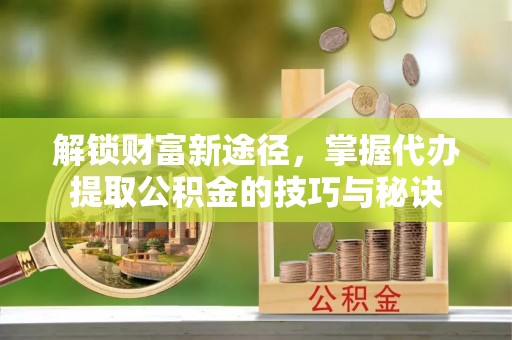 蒙自解锁财富新途径，掌握代办提取公积金的技巧与秘诀