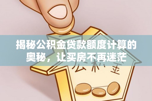 蒙自揭秘公积金贷款额度计算的奥秘，让买房不再迷茫