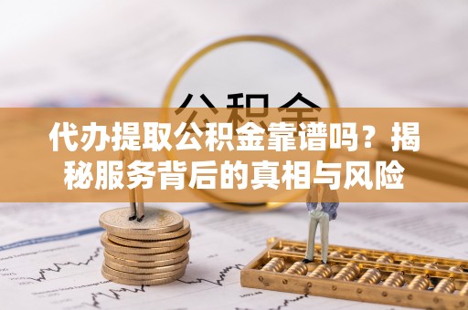 蒙自代办提取公积金靠谱吗？揭秘服务背后的真相与风险