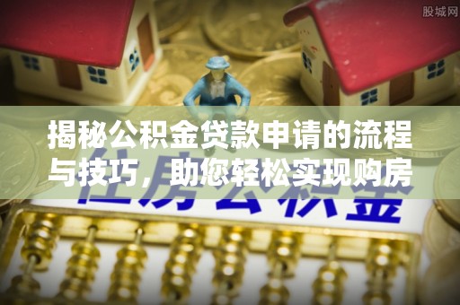 蒙自揭秘公积金贷款申请的流程与技巧，助您轻松实现购房梦