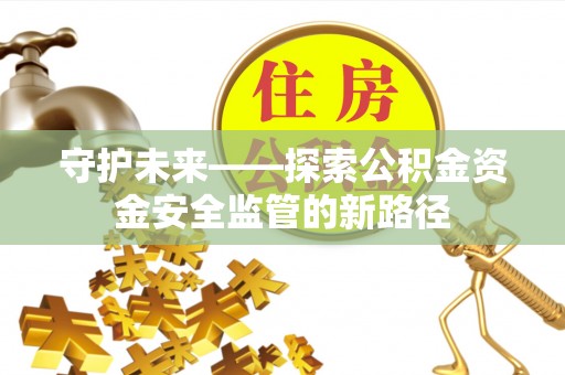 蒙自守护未来——探索公积金资金安全监管的新路径