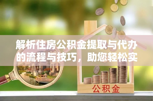蒙自解析住房公积金提取与代办的流程与技巧，助您轻松实现资金流动