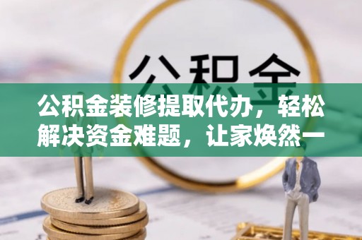 蒙自公积金装修提取代办，轻松解决资金难题，让家焕然一新