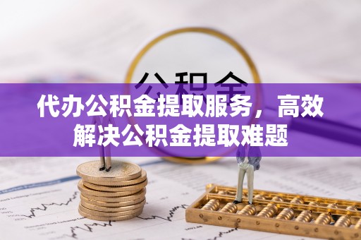 蒙自代办公积金提取服务，高效解决公积金提取难题