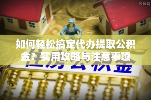 蒙自如何轻松搞定代办提取公积金？实用攻略与注意事项