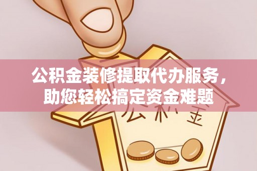 蒙自公积金装修提取代办服务，助您轻松搞定资金难题