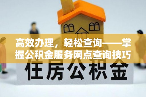 蒙自高效办理，轻松查询——掌握公积金服务网点查询技巧