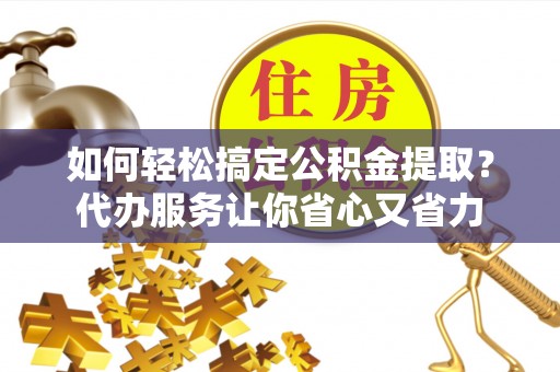 蒙自如何轻松搞定公积金提取？代办服务让你省心又省力