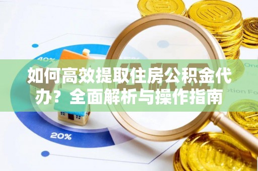 蒙自如何高效提取住房公积金代办？全面解析与操作指南