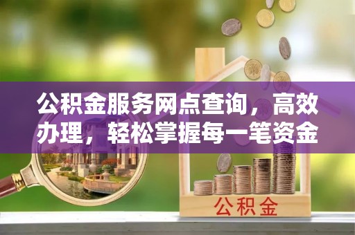 蒙自公积金服务网点查询，高效办理，轻松掌握每一笔资金动态
