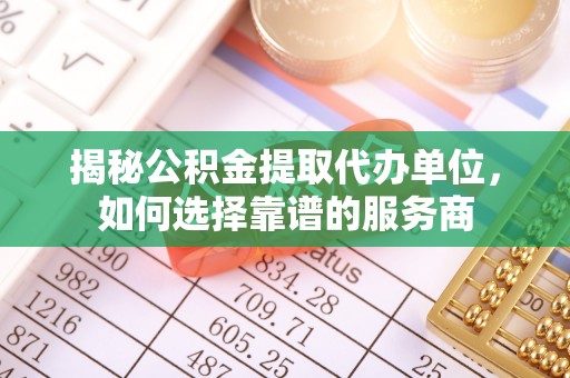 蒙自揭秘公积金提取代办单位，如何选择靠谱的服务商
