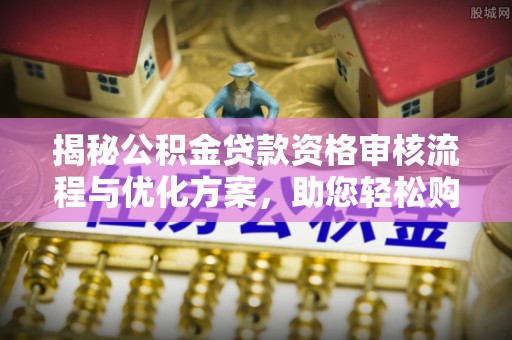 蒙自揭秘公积金贷款资格审核流程与优化方案，助您轻松购房