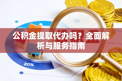 蒙自公积金提取代办吗？全面解析与服务指南