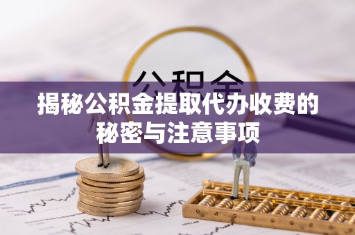 蒙自揭秘公积金提取代办收费的秘密与注意事项