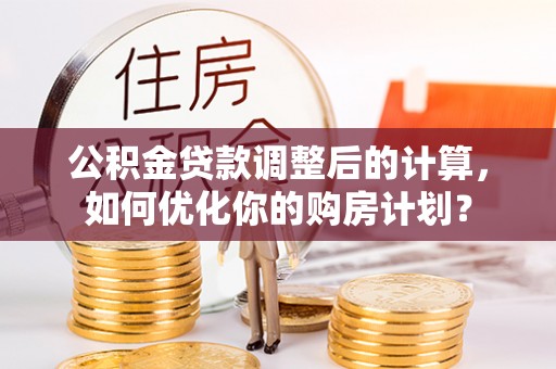 蒙自公积金贷款调整后的计算，如何优化你的购房计划？