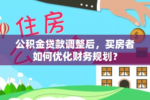 蒙自公积金贷款调整后，买房者如何优化财务规划？