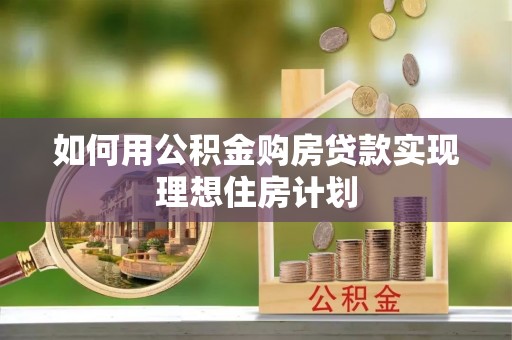 蒙自如何用公积金购房贷款实现理想住房计划