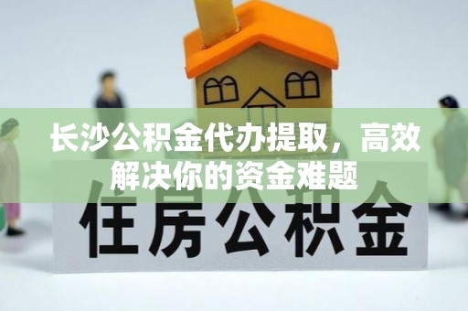 蒙自长沙公积金代办提取，高效解决你的资金难题