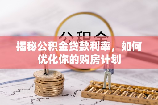 蒙自揭秘公积金贷款利率，如何优化你的购房计划