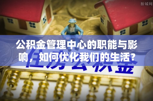 蒙自公积金管理中心的职能与影响，如何优化我们的生活？