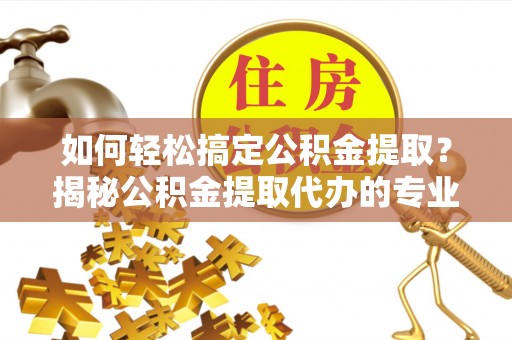 蒙自如何轻松搞定公积金提取？揭秘公积金提取代办的专业服务