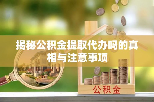 蒙自揭秘公积金提取代办吗的真相与注意事项