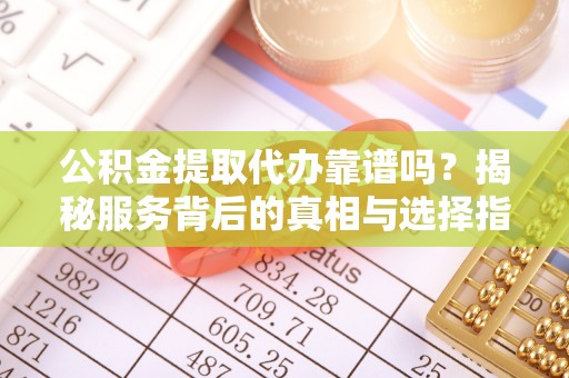蒙自公积金提取代办靠谱吗？揭秘服务背后的真相与选择指南