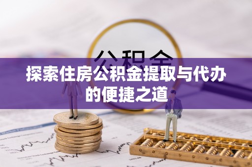 蒙自探索住房公积金提取与代办的便捷之道