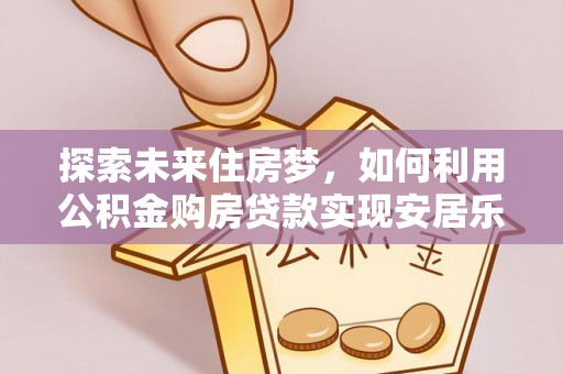蒙自探索未来住房梦，如何利用公积金购房贷款实现安居乐业